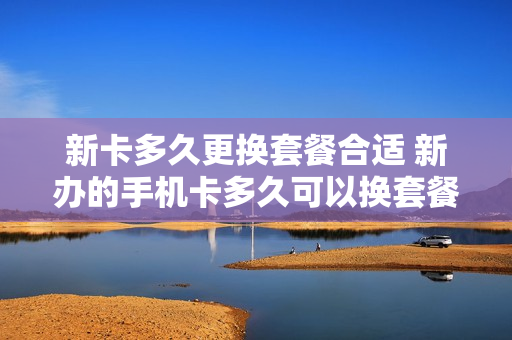 新卡多久更换套餐合适 新办的手机卡多久可以换套餐