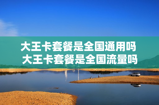 大王卡套餐是全国通用吗 大王卡套餐是全国流量吗