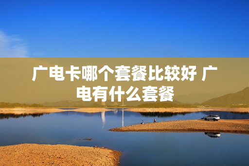 广电卡哪个套餐比较好 广电有什么套餐