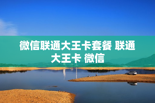 微信联通大王卡套餐 联通大王卡 微信