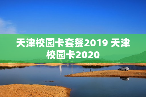 天津校园卡套餐2019 天津校园卡2020