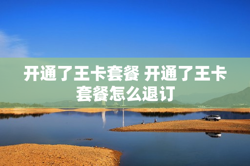 开通了王卡套餐 开通了王卡套餐怎么退订