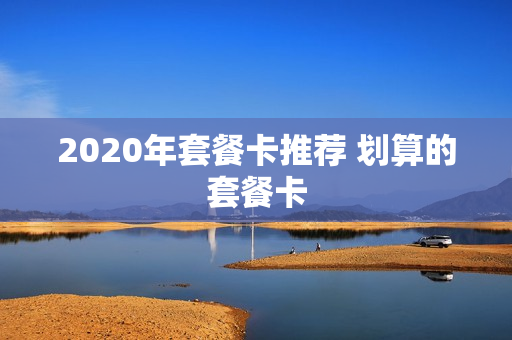 2020年套餐卡推荐 划算的套餐卡