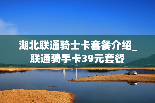 湖北联通骑士卡套餐介绍_联通骑手卡39元套餐