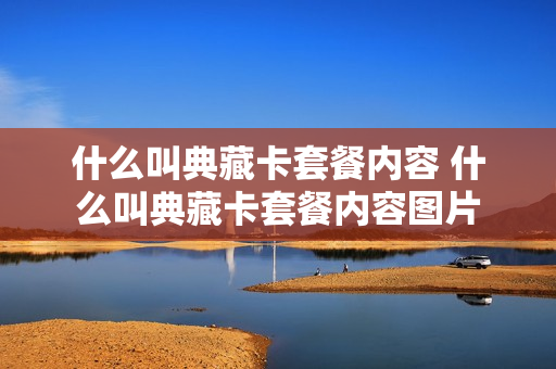 什么叫典藏卡套餐内容 什么叫典藏卡套餐内容图片