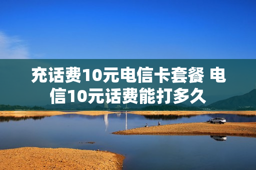 充话费10元电信卡套餐 电信10元话费能打多久