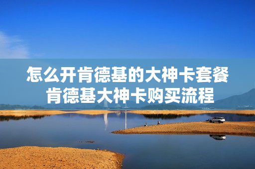怎么开肯德基的大神卡套餐 肯德基大神卡购买流程