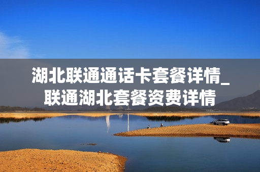 湖北联通通话卡套餐详情_联通湖北套餐资费详情