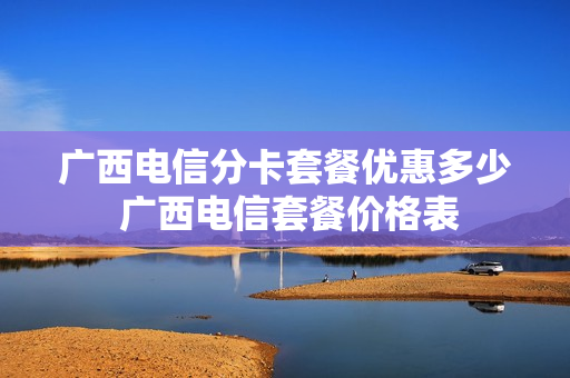 广西电信分卡套餐优惠多少 广西电信套餐价格表