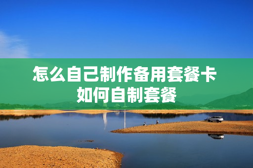 怎么自己制作备用套餐卡 如何自制套餐