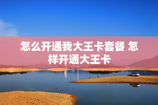 怎么开通我大王卡套餐 怎样开通大王卡
