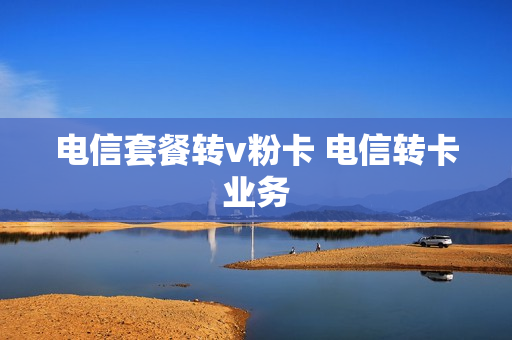 电信套餐转v粉卡 电信转卡业务