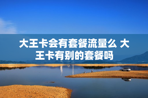 大王卡会有套餐流量么 大王卡有别的套餐吗
