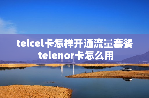 telcel卡怎样开通流量套餐 telenor卡怎么用