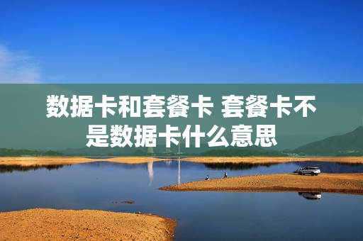 数据卡和套餐卡 套餐卡不是数据卡什么意思