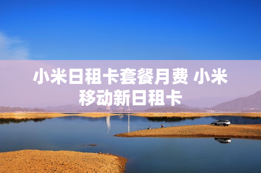 小米日租卡套餐月费 小米移动新日租卡