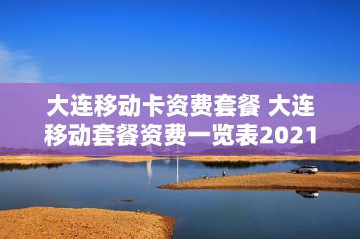 大连移动卡资费套餐 大连移动套餐资费一览表2021