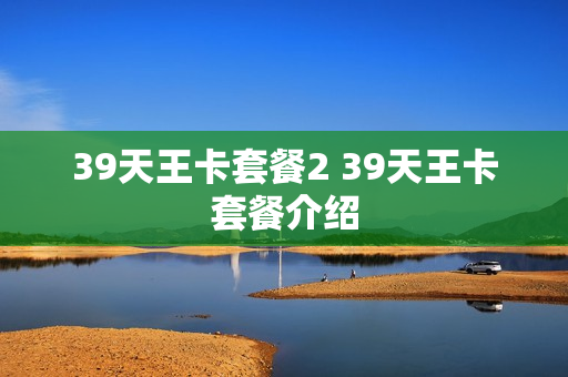 39天王卡套餐2 39天王卡套餐介绍