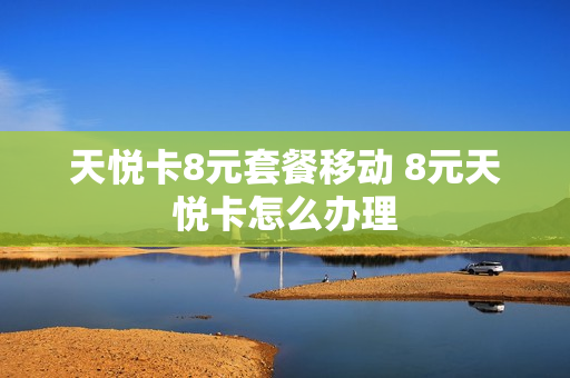 天悦卡8元套餐移动 8元天悦卡怎么办理