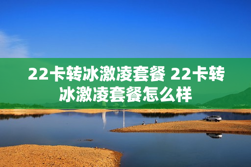 22卡转冰激凌套餐 22卡转冰激凌套餐怎么样
