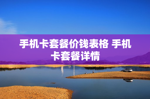 手机卡套餐价钱表格 手机卡套餐详情