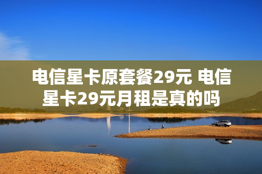 电信星卡原套餐29元 电信星卡29元月租是真的吗