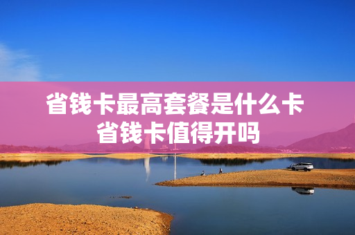 省钱卡最高套餐是什么卡 省钱卡值得开吗