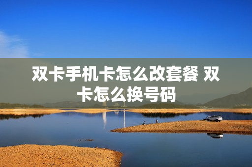 双卡手机卡怎么改套餐 双卡怎么换号码