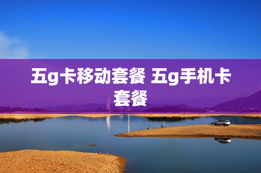 五g卡移动套餐 五g手机卡套餐
