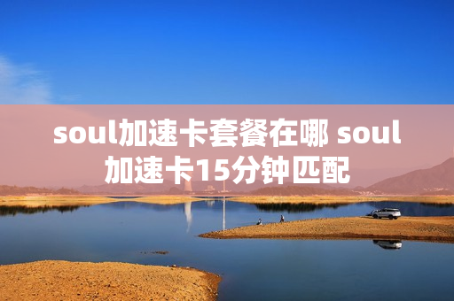 soul加速卡套餐在哪 soul加速卡15分钟匹配
