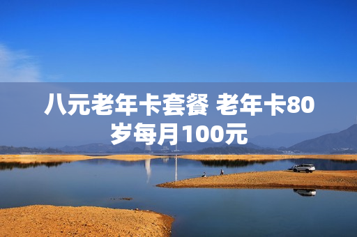 八元老年卡套餐 老年卡80岁每月100元