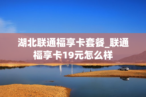 湖北联通福享卡套餐_联通福享卡19元怎么样