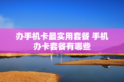 办手机卡最实用套餐 手机办卡套餐有哪些