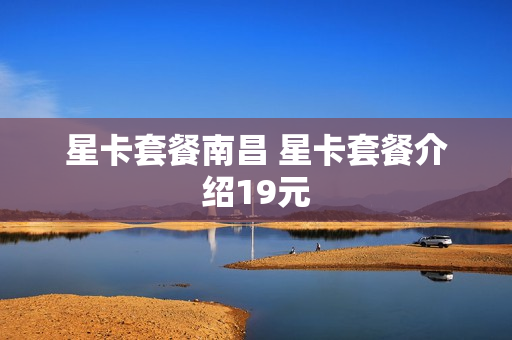 星卡套餐南昌 星卡套餐介绍19元