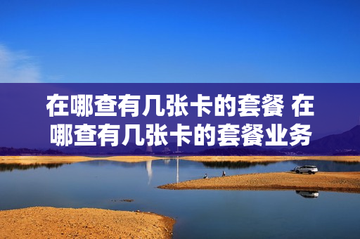在哪查有几张卡的套餐 在哪查有几张卡的套餐业务