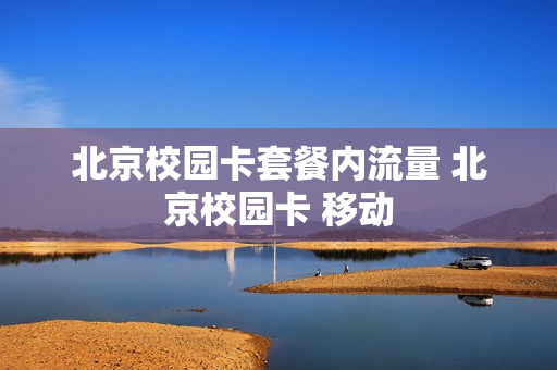 北京校园卡套餐内流量 北京校园卡 移动