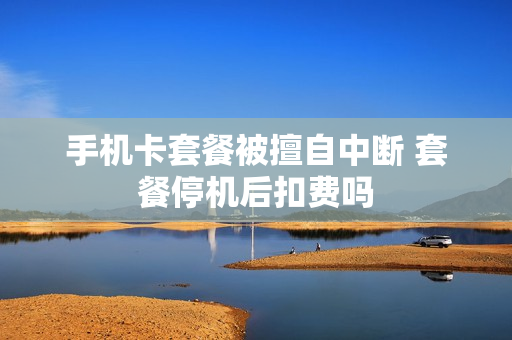 手机卡套餐被擅自中断 套餐停机后扣费吗