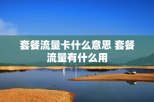 套餐流量卡什么意思 套餐流量有什么用