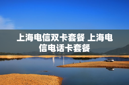 上海电信双卡套餐 上海电信电话卡套餐