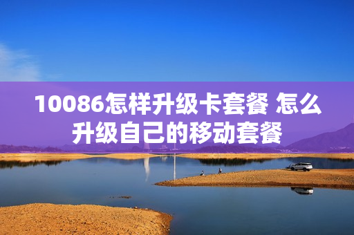 10086怎样升级卡套餐 怎么升级自己的移动套餐