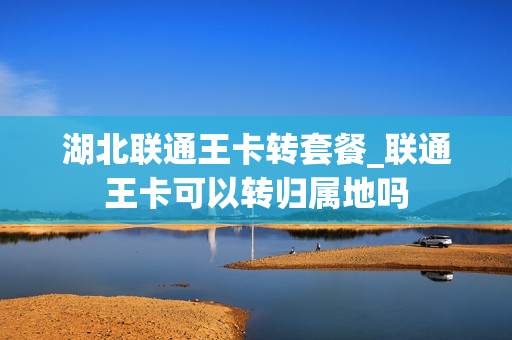 湖北联通王卡转套餐_联通王卡可以转归属地吗