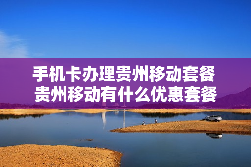 手机卡办理贵州移动套餐 贵州移动有什么优惠套餐