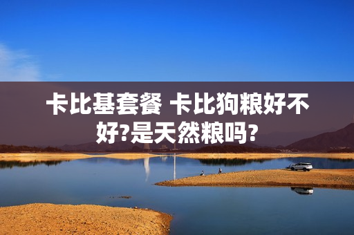 卡比基套餐 卡比狗粮好不好?是天然粮吗?