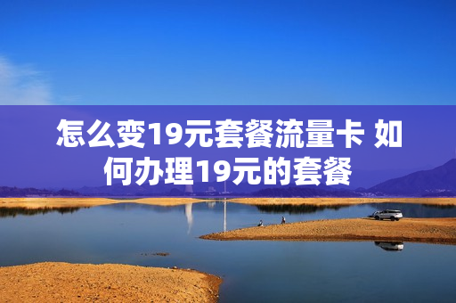 怎么变19元套餐流量卡 如何办理19元的套餐
