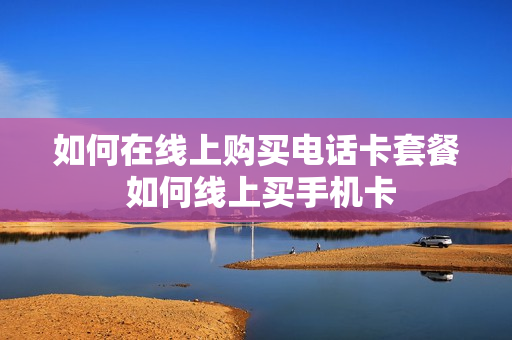 如何在线上购买电话卡套餐 如何线上买手机卡