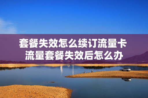 套餐失效怎么续订流量卡 流量套餐失效后怎么办