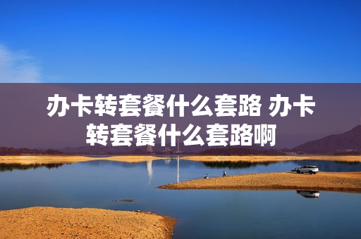 办卡转套餐什么套路 办卡转套餐什么套路啊