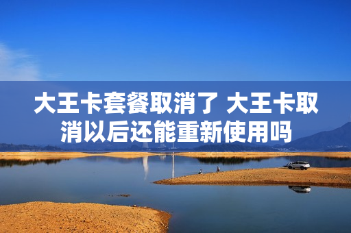 大王卡套餐取消了 大王卡取消以后还能重新使用吗