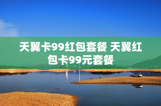 天翼卡99红包套餐 天翼红包卡99元套餐