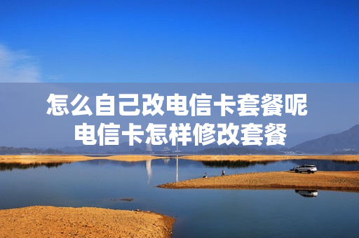 怎么自己改电信卡套餐呢 电信卡怎样修改套餐